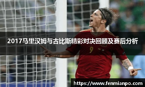 2017马里汉姆与古比斯精彩对决回顾及赛后分析
