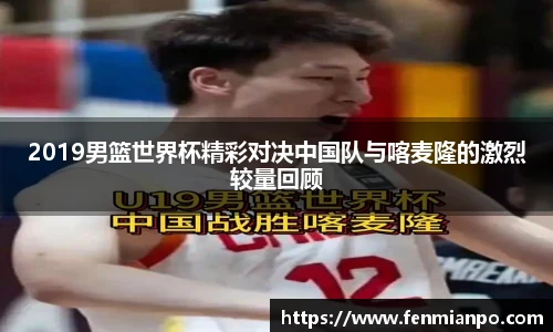 2019男篮世界杯精彩对决中国队与喀麦隆的激烈较量回顾