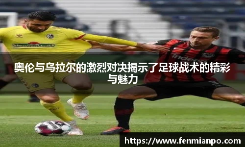 best365官方网站奥伦与乌拉尔的激烈对决揭示了足球战术的精彩与魅力