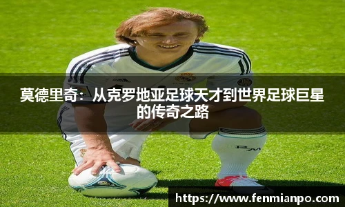 莫德里奇：从克罗地亚足球天才到世界足球巨星的传奇之路
