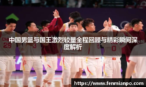 中国男篮与国王激烈较量全程回顾与精彩瞬间深度解析