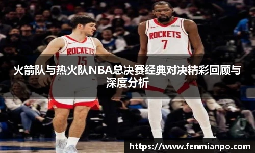 火箭队与热火队NBA总决赛经典对决精彩回顾与深度分析